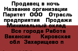 Продавец в ночь › Название организации ­ Паритет, ООО › Отрасль предприятия ­ Продажи › Минимальный оклад ­ 1 - Все города Работа » Вакансии   . Кировская обл.,Захарищево п.